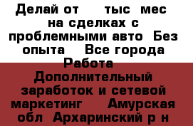 Делай от 400 тыс./мес. на сделках с проблемными авто. Без опыта. - Все города Работа » Дополнительный заработок и сетевой маркетинг   . Амурская обл.,Архаринский р-н